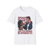 SPEAK TO ME LIKE YOU WANNA BE SPOKEN TO